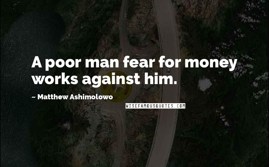 Matthew Ashimolowo Quotes: A poor man fear for money works against him.