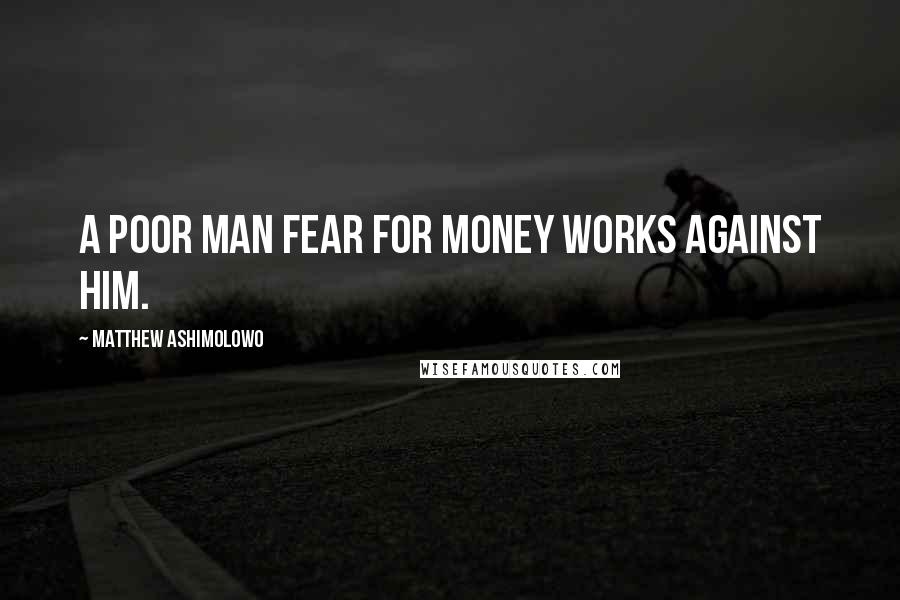 Matthew Ashimolowo Quotes: A poor man fear for money works against him.