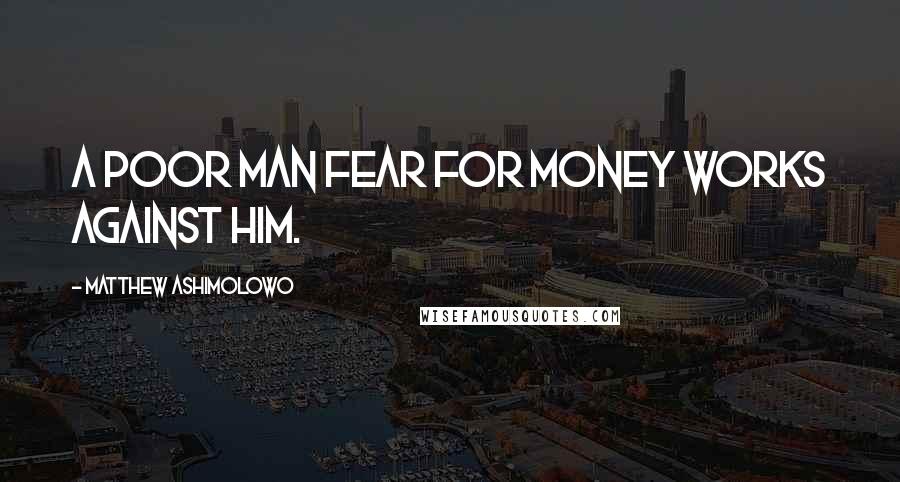 Matthew Ashimolowo Quotes: A poor man fear for money works against him.
