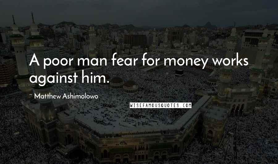 Matthew Ashimolowo Quotes: A poor man fear for money works against him.