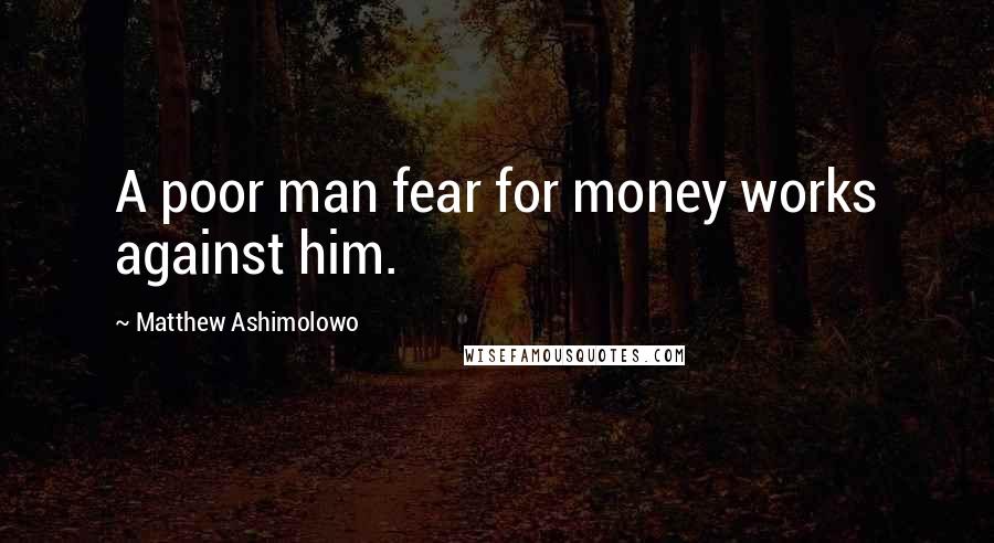 Matthew Ashimolowo Quotes: A poor man fear for money works against him.