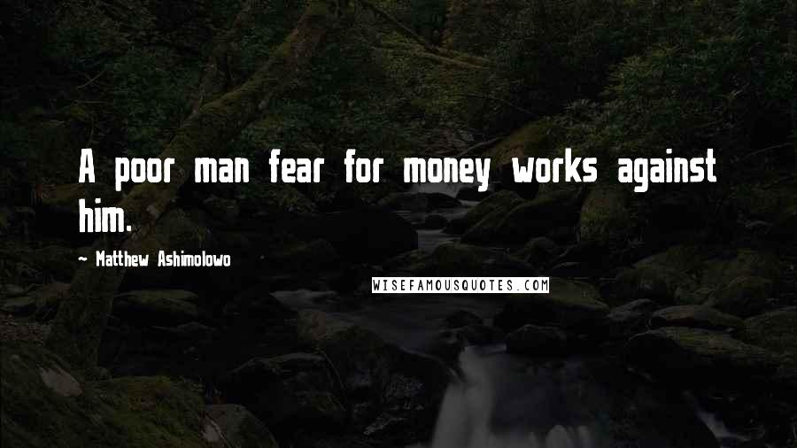 Matthew Ashimolowo Quotes: A poor man fear for money works against him.