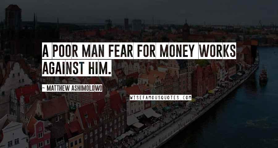 Matthew Ashimolowo Quotes: A poor man fear for money works against him.