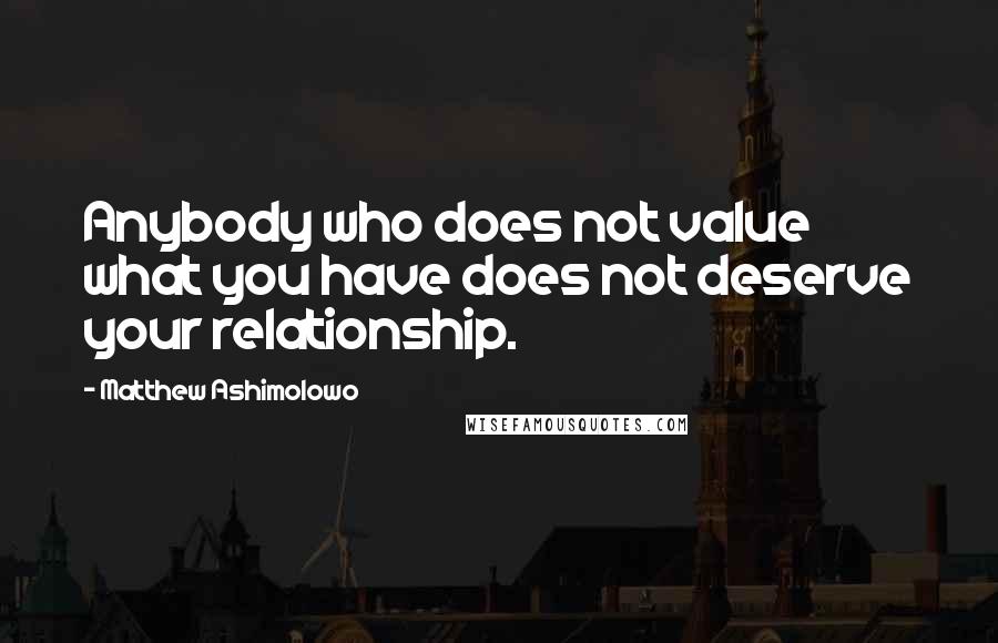 Matthew Ashimolowo Quotes: Anybody who does not value what you have does not deserve your relationship.