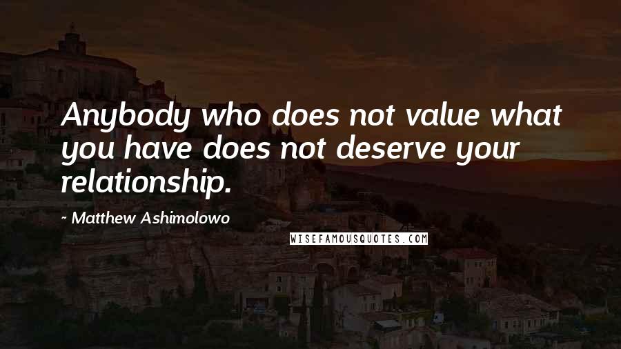 Matthew Ashimolowo Quotes: Anybody who does not value what you have does not deserve your relationship.