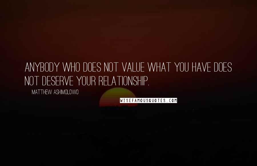 Matthew Ashimolowo Quotes: Anybody who does not value what you have does not deserve your relationship.