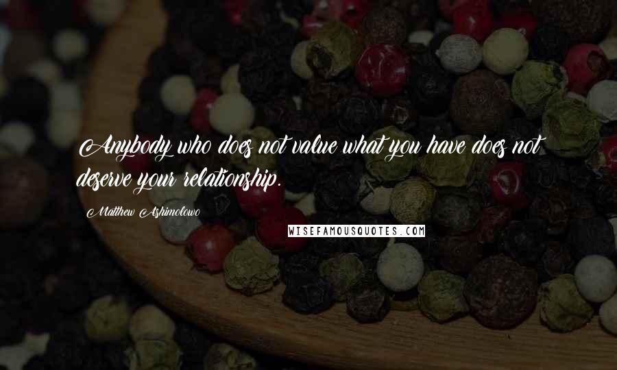 Matthew Ashimolowo Quotes: Anybody who does not value what you have does not deserve your relationship.
