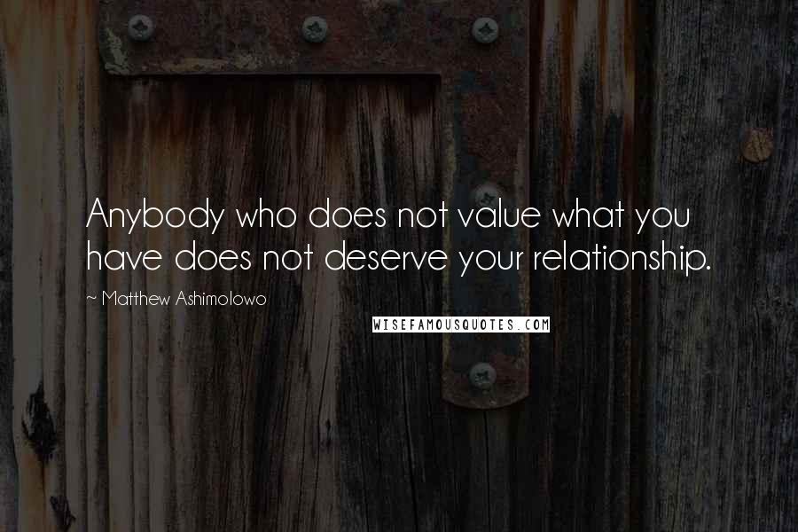 Matthew Ashimolowo Quotes: Anybody who does not value what you have does not deserve your relationship.