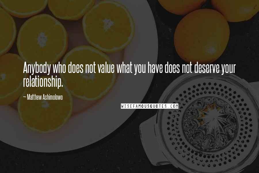 Matthew Ashimolowo Quotes: Anybody who does not value what you have does not deserve your relationship.