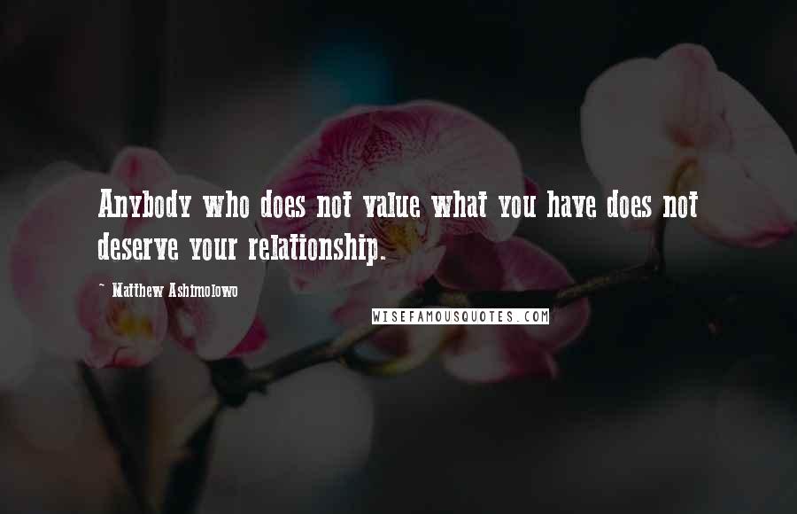 Matthew Ashimolowo Quotes: Anybody who does not value what you have does not deserve your relationship.