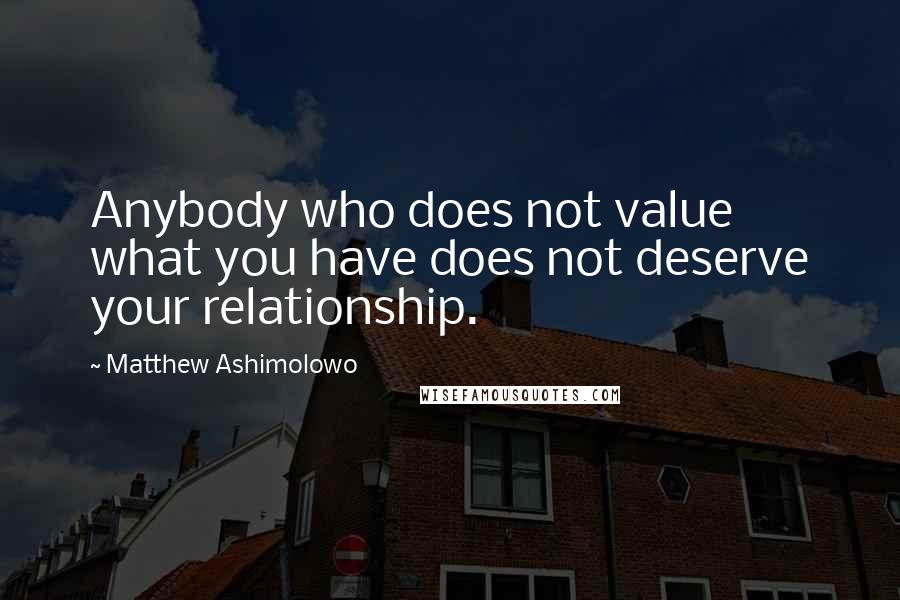 Matthew Ashimolowo Quotes: Anybody who does not value what you have does not deserve your relationship.