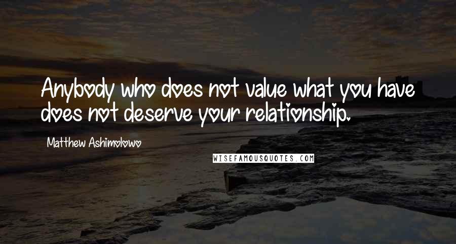 Matthew Ashimolowo Quotes: Anybody who does not value what you have does not deserve your relationship.