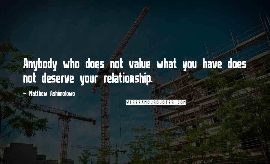 Matthew Ashimolowo Quotes: Anybody who does not value what you have does not deserve your relationship.