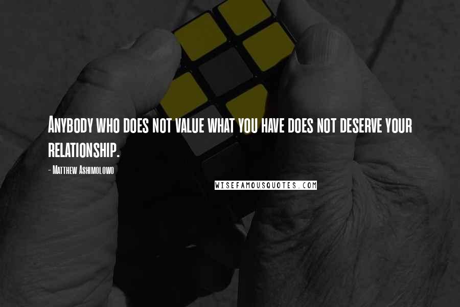 Matthew Ashimolowo Quotes: Anybody who does not value what you have does not deserve your relationship.