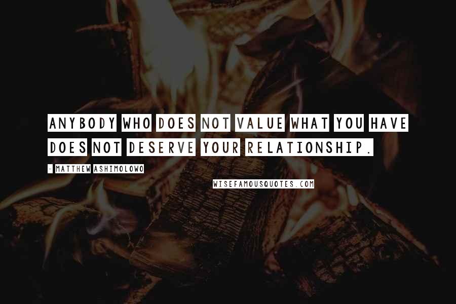 Matthew Ashimolowo Quotes: Anybody who does not value what you have does not deserve your relationship.