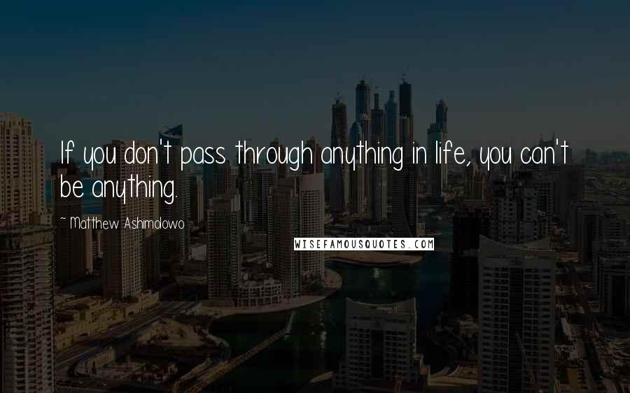 Matthew Ashimolowo Quotes: If you don't pass through anything in life, you can't be anything.