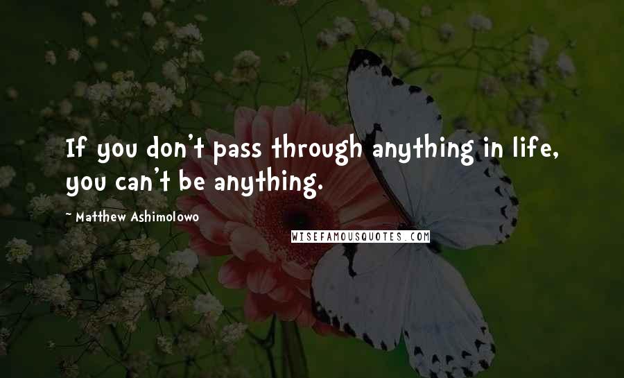 Matthew Ashimolowo Quotes: If you don't pass through anything in life, you can't be anything.