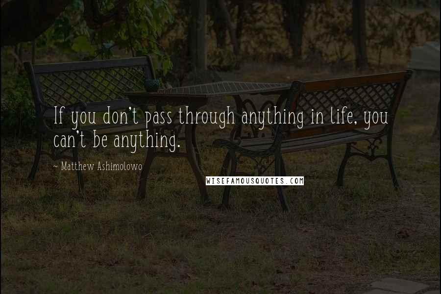 Matthew Ashimolowo Quotes: If you don't pass through anything in life, you can't be anything.