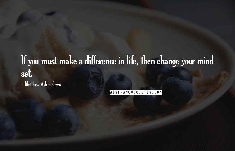 Matthew Ashimolowo Quotes: If you must make a difference in life, then change your mind set.