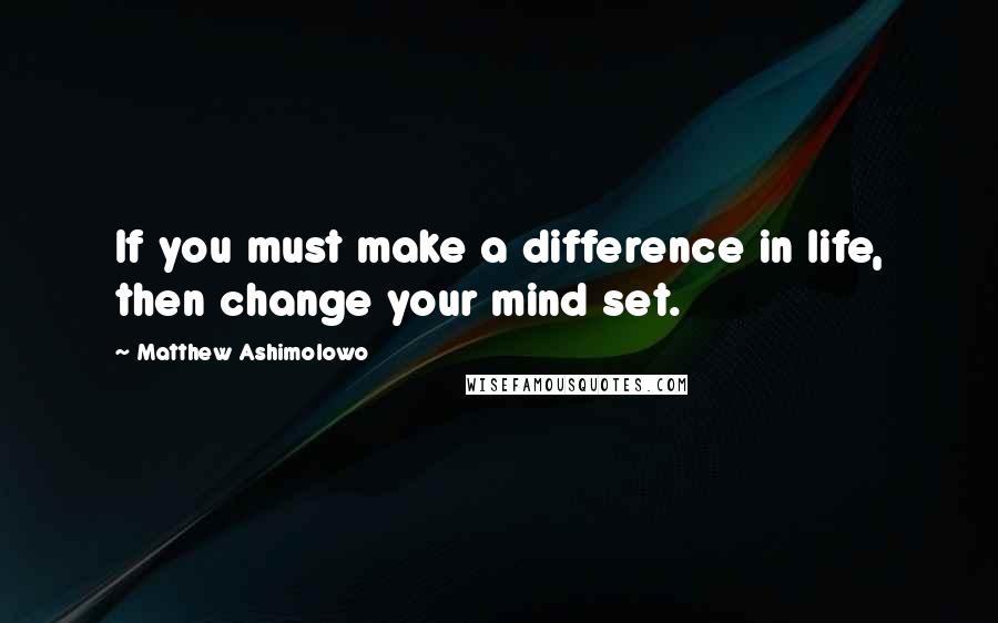 Matthew Ashimolowo Quotes: If you must make a difference in life, then change your mind set.