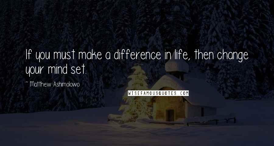 Matthew Ashimolowo Quotes: If you must make a difference in life, then change your mind set.