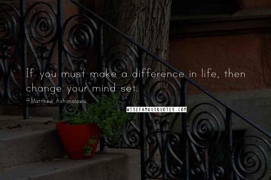 Matthew Ashimolowo Quotes: If you must make a difference in life, then change your mind set.