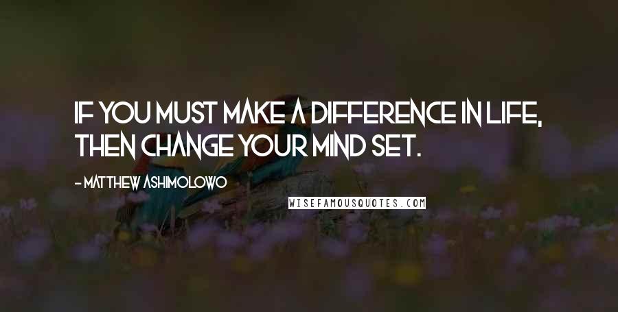 Matthew Ashimolowo Quotes: If you must make a difference in life, then change your mind set.