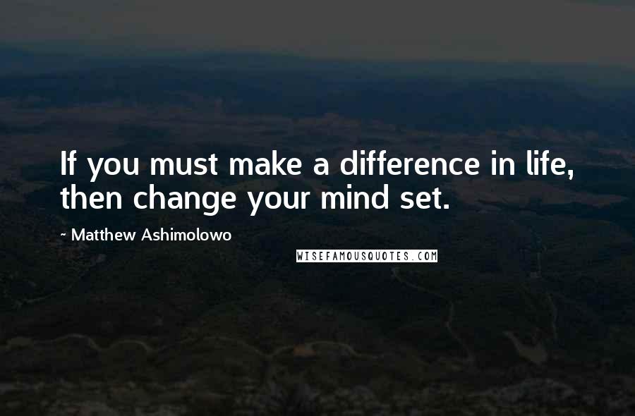 Matthew Ashimolowo Quotes: If you must make a difference in life, then change your mind set.