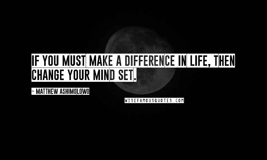 Matthew Ashimolowo Quotes: If you must make a difference in life, then change your mind set.