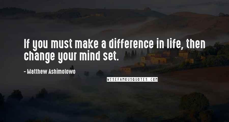 Matthew Ashimolowo Quotes: If you must make a difference in life, then change your mind set.