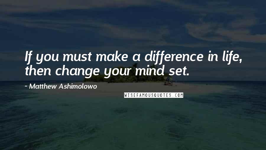 Matthew Ashimolowo Quotes: If you must make a difference in life, then change your mind set.