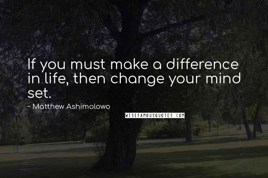 Matthew Ashimolowo Quotes: If you must make a difference in life, then change your mind set.