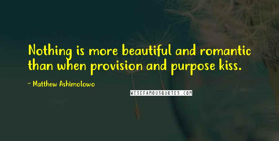 Matthew Ashimolowo Quotes: Nothing is more beautiful and romantic than when provision and purpose kiss.