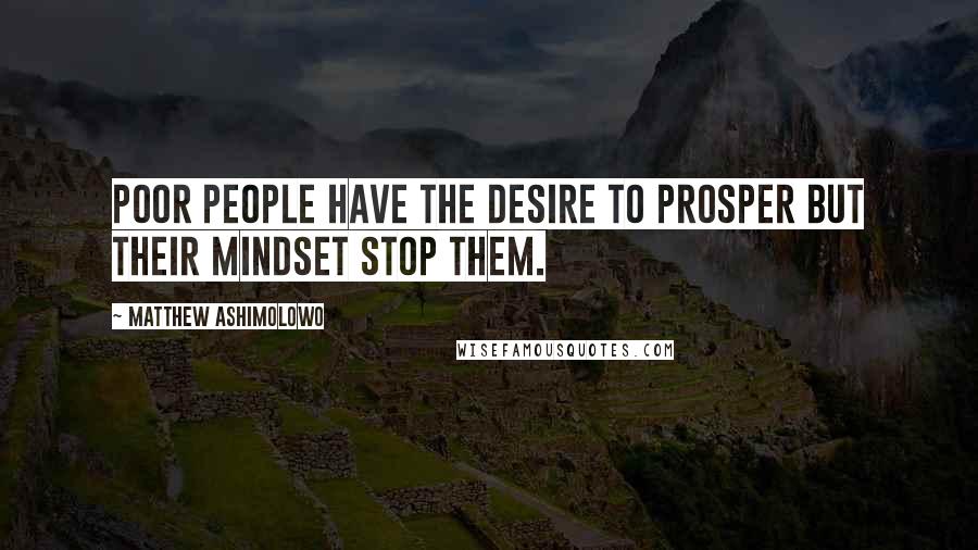 Matthew Ashimolowo Quotes: Poor people have the desire to prosper but their mindset stop them.