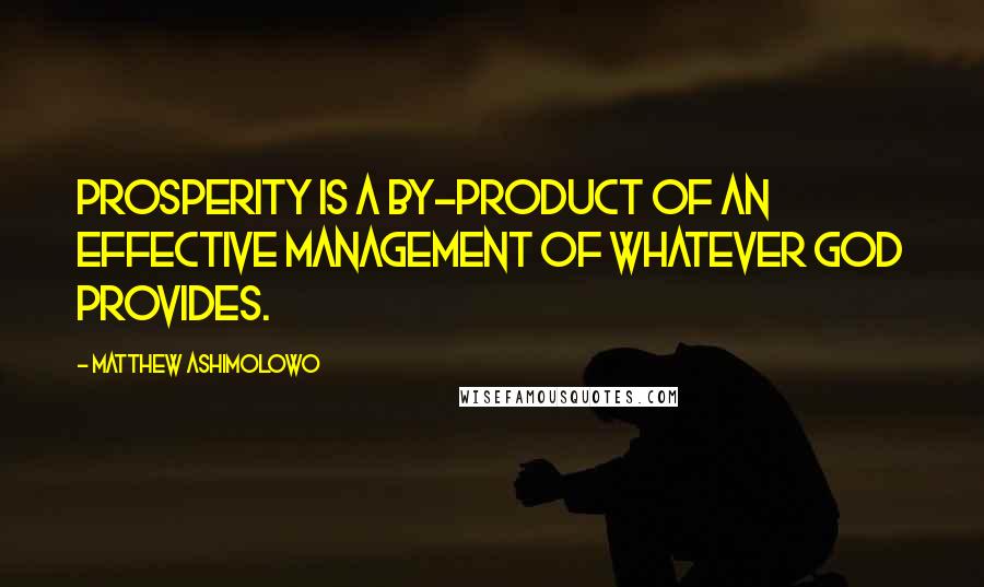 Matthew Ashimolowo Quotes: Prosperity is a by-product of an effective management of whatever God provides.