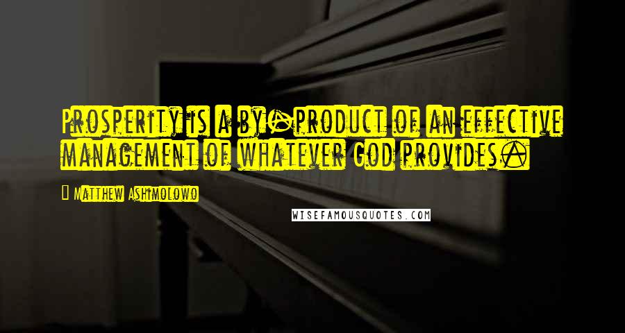 Matthew Ashimolowo Quotes: Prosperity is a by-product of an effective management of whatever God provides.