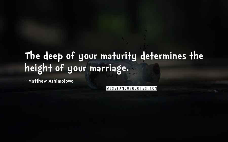 Matthew Ashimolowo Quotes: The deep of your maturity determines the height of your marriage.