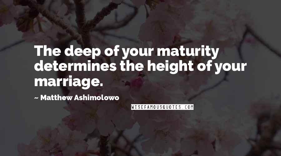 Matthew Ashimolowo Quotes: The deep of your maturity determines the height of your marriage.