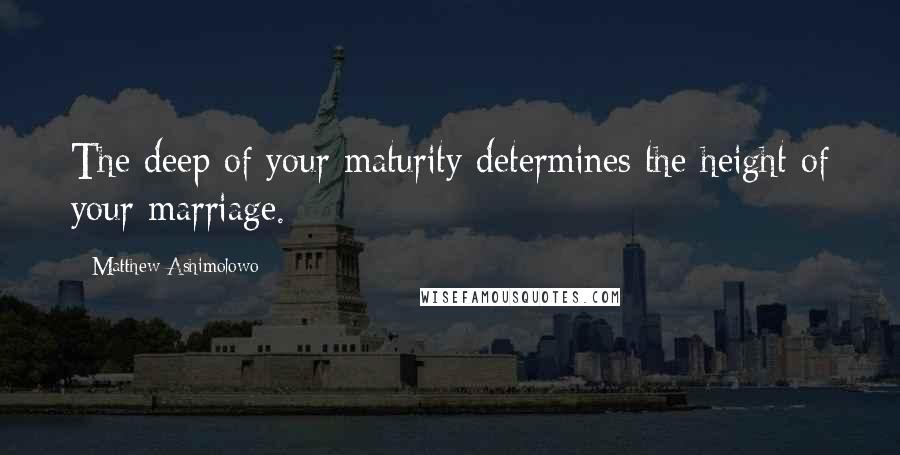 Matthew Ashimolowo Quotes: The deep of your maturity determines the height of your marriage.
