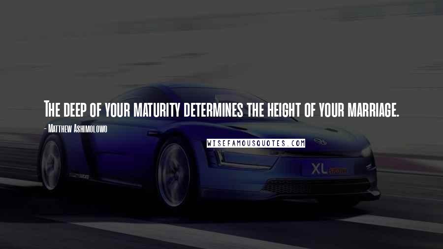 Matthew Ashimolowo Quotes: The deep of your maturity determines the height of your marriage.