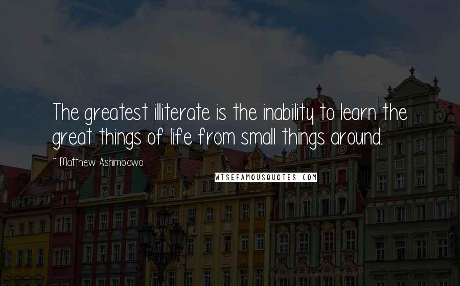 Matthew Ashimolowo Quotes: The greatest illiterate is the inability to learn the great things of life from small things around.