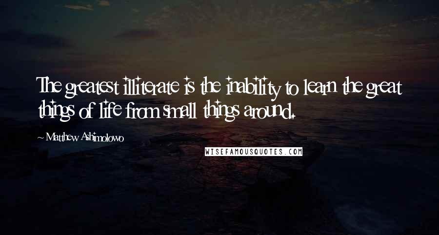 Matthew Ashimolowo Quotes: The greatest illiterate is the inability to learn the great things of life from small things around.