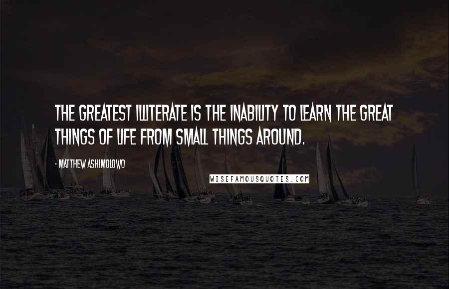 Matthew Ashimolowo Quotes: The greatest illiterate is the inability to learn the great things of life from small things around.
