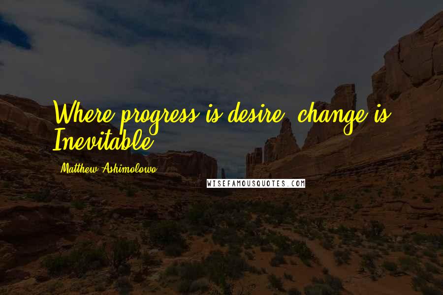 Matthew Ashimolowo Quotes: Where progress is desire, change is Inevitable.