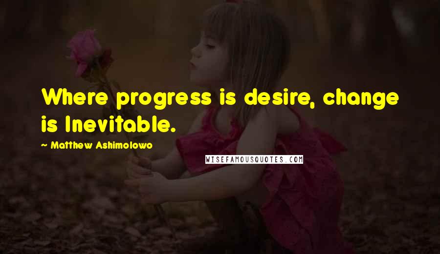 Matthew Ashimolowo Quotes: Where progress is desire, change is Inevitable.