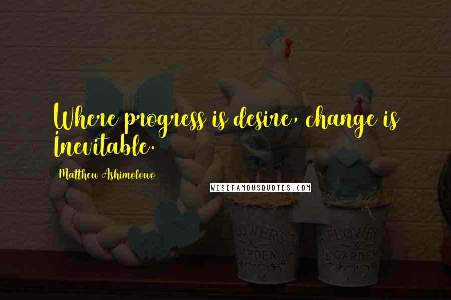 Matthew Ashimolowo Quotes: Where progress is desire, change is Inevitable.