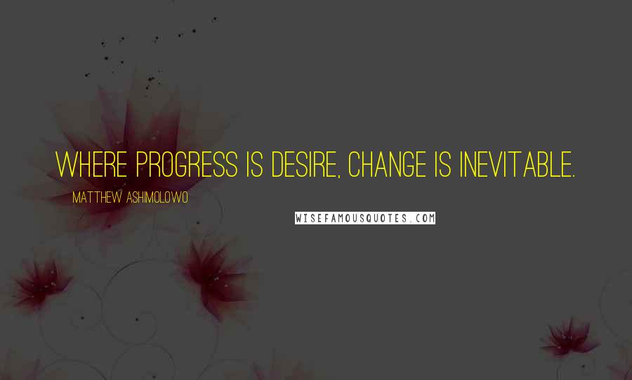 Matthew Ashimolowo Quotes: Where progress is desire, change is Inevitable.