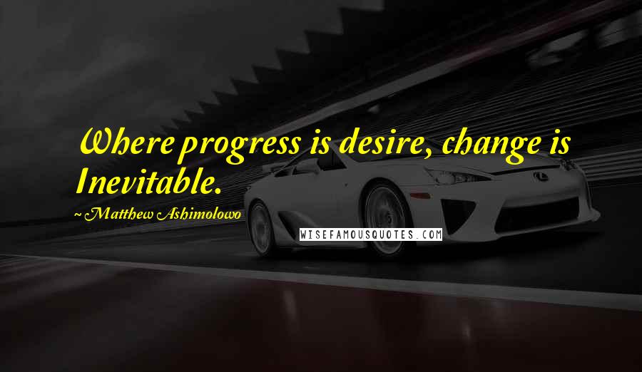 Matthew Ashimolowo Quotes: Where progress is desire, change is Inevitable.