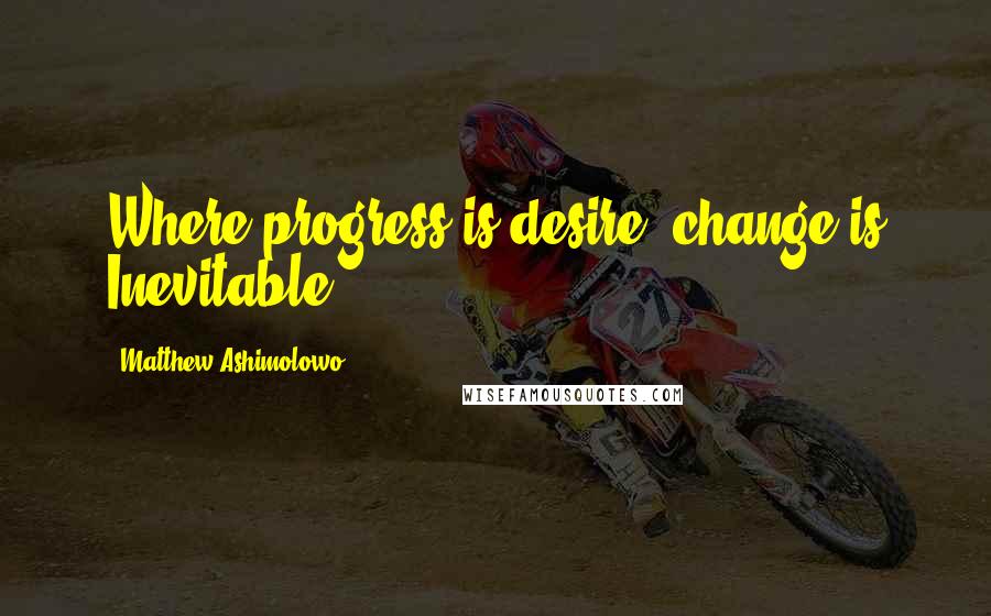 Matthew Ashimolowo Quotes: Where progress is desire, change is Inevitable.