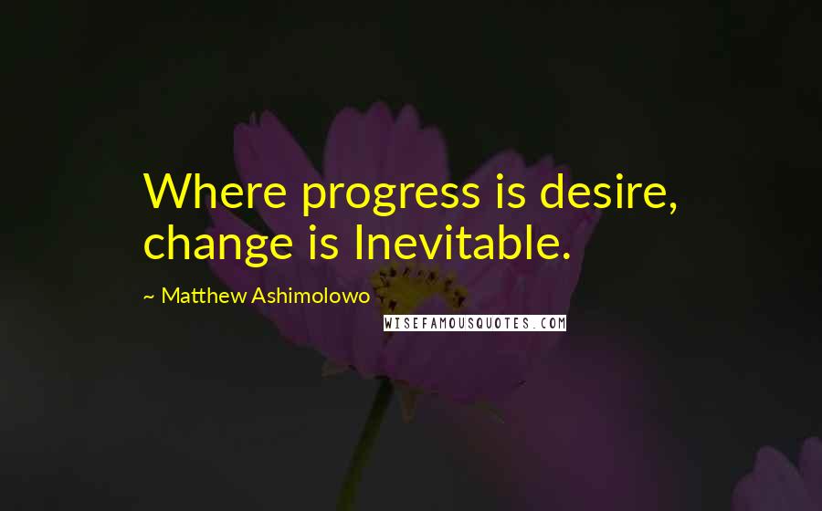 Matthew Ashimolowo Quotes: Where progress is desire, change is Inevitable.